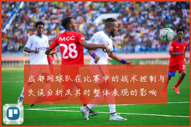 成都网球队在比赛中的战术控制与失误分析及其对整体表现的影响
