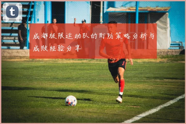 成都极限运动队的盯防策略分析与成败经验分享