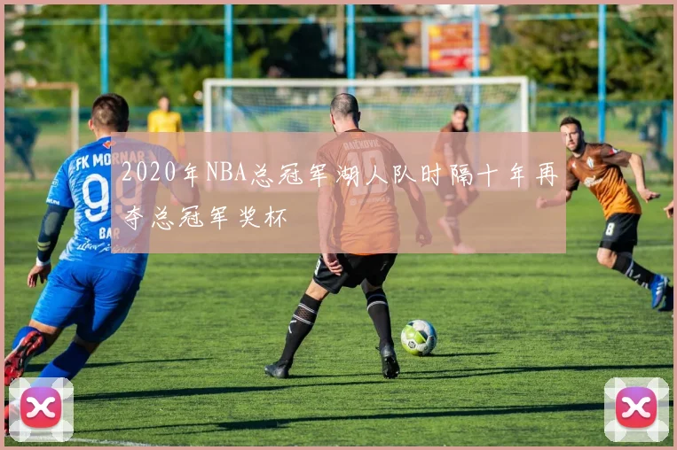 2020年NBA总冠军湖人队时隔十年再夺总冠军奖杯