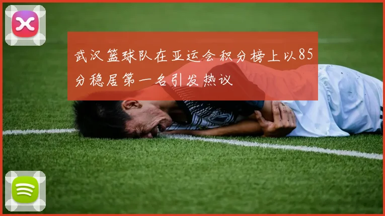 武汉篮球队在亚运会积分榜上以85分稳居第一名引发热议