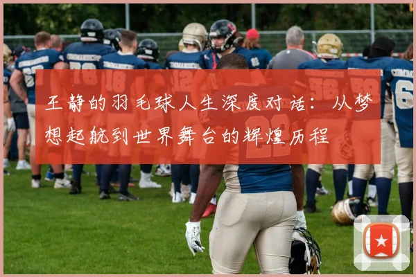 王静的羽毛球人生深度对话：从梦想起航到世界舞台的辉煌历程